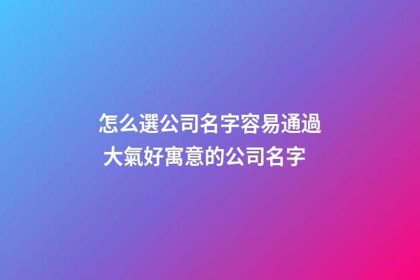 怎么選公司名字容易通過 大氣好寓意的公司名字-第1張-公司起名-玄機派